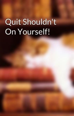 Quit Shouldn't On Yourself!