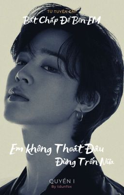 QUYỂN 1 I EM KHÔNG THOÁT ĐÂU, ĐỪNG TRỐN NỮA I BẤT CHẤP ĐỂ BÊN EM  [PARK JIMIN]