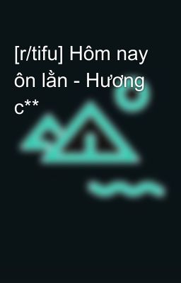 [r/tifu] Hôm nay ôn lằn - Hương c**