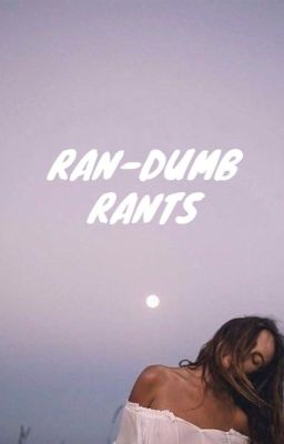 ran-dumb rants