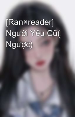 [Ran×reader] Người Yêu Cũ( Ngược)