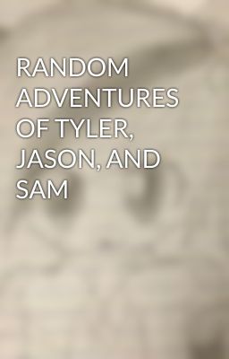 RANDOM ADVENTURES OF TYLER, JASON, AND SAM