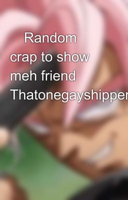 🌈Random crap to show meh friend Thatonegayshipper🌈