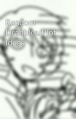 Random Drabbles/Plot Ideas