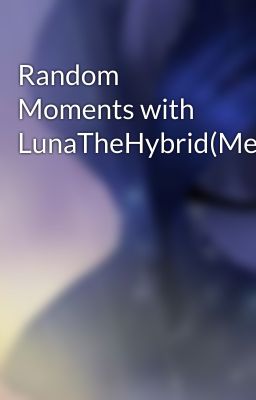 Random Moments with LunaTheHybrid(Me)