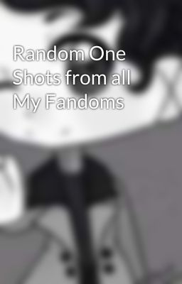 Random One Shots from all My Fandoms