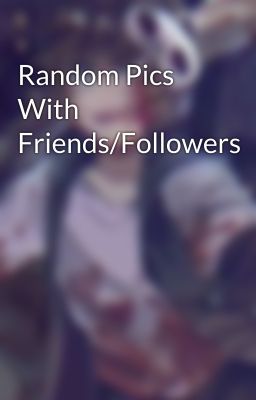 Random Pics With Friends/Followers