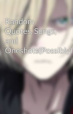 Random Quotes, Songs, and Oneshots(Possibly)