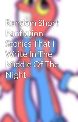 Random Short Fanfiction Stories That I Write In The Middle Of The Night