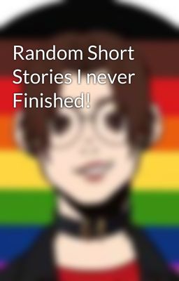 Random Short Stories I never Finished!