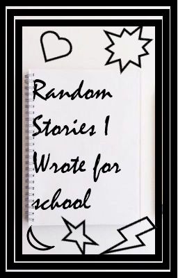 Random Stories I wrote for School