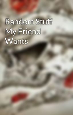 Random Stuff My Friend Wants