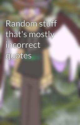 Random stuff that's mostly incorrect quotes