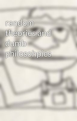 random theories and dumb philosohpies