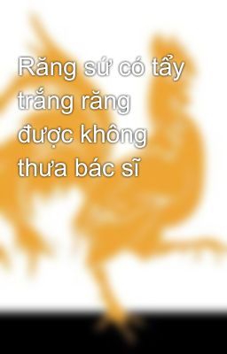 Răng sứ có tẩy trắng răng được không thưa bác sĩ