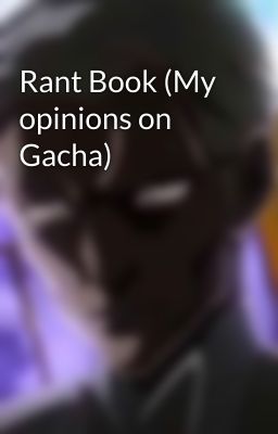 Rant Book (My opinions on Gacha)