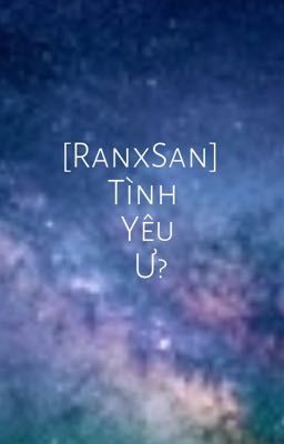 [RanxSan] Tình Yêu Ư?