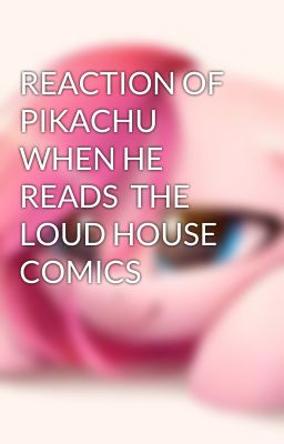 REACTION OF PIKACHU WHEN HE READS  THE LOUD HOUSE COMICS