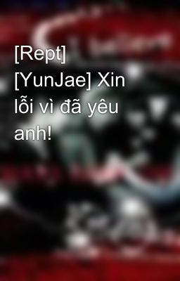 [Rept] [YunJae] Xin lỗi vì đã yêu anh!