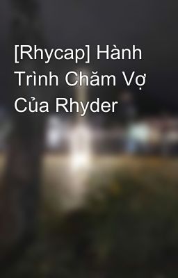 [Rhycap] Hành Trình Chăm Vợ Của Rhyder