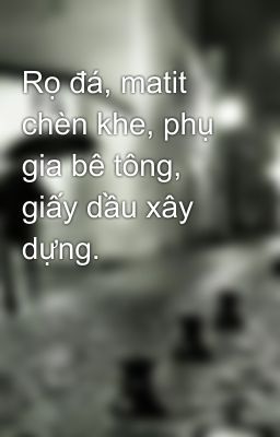 Rọ đá, matit chèn khe, phụ gia bê tông, giấy dầu xây dựng.