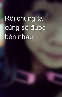 Rồi chúng ta cũng sẽ được bên nhau