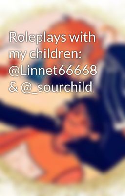 Roleplays with my children: @Linnet66668 & @_sourchild 