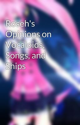 Roseh's Opinions on Vocaloids, Songs, and Ships