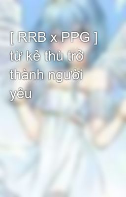 [ RRB x PPG ] từ kẻ thù trở thành người yêu 