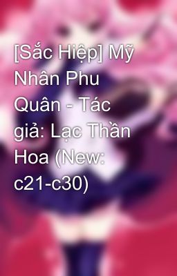 [Sắc Hiệp] Mỹ Nhân Phu Quân - Tác giả: Lạc Thần Hoa (New: c21-c30)