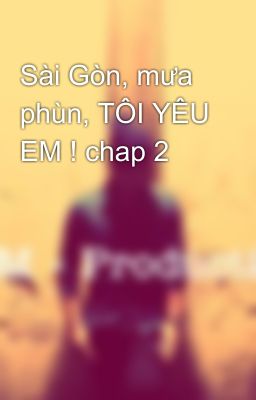 Sài Gòn, mưa phùn, TÔI YÊU EM ! chap 2