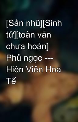 [Sản nhũ][Sinh tử][toàn văn chưa hoàn] Phủ ngọc --- Hiên Viên Hoa Tế