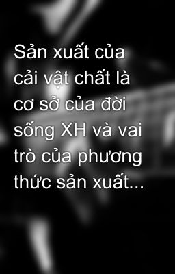 Sản xuất của cải vật chất là cơ sở của đời sống XH và vai trò của phương thức sản xuất...