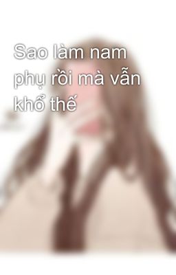 Sao làm nam phụ rồi mà vẫn khổ thế