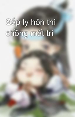 Sắp ly hôn thì chồng mất trí