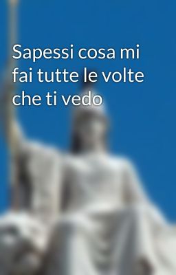 Sapessi cosa mi fai tutte le volte che ti vedo