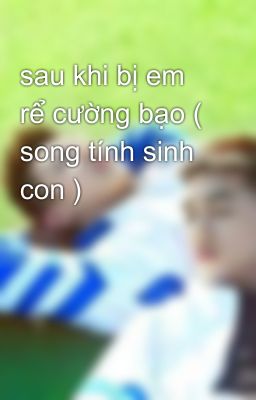 sau khi bị em rể cường bạo ( song tính sinh con )