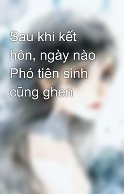 Sau khi kết hôn, ngày nào Phó tiên sinh cũng ghen