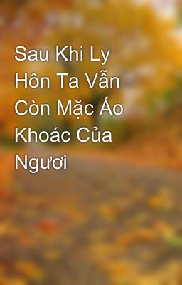 Sau Khi Ly Hôn Ta Vẫn Còn Mặc Áo Khoác Của Ngươi