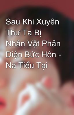 Sau Khi Xuyên Thư Ta Bị Nhân Vật Phản Diện Bức Hôn - Na Tiểu Tại