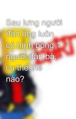 Sau lưng người đàn ông luôn có hình bóng 1 người đàn bà, cụ thể thế nào?