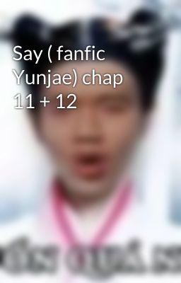 Say ( fanfic Yunjae) chap 11 + 12