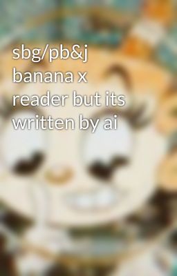 sbg/pb&j banana x reader but its written by ai