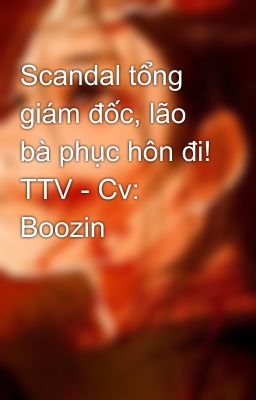 Scandal tổng giám đốc, lão bà phục hôn đi! TTV - Cv: Boozin 