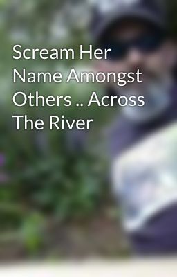 Scream Her Name Amongst Others .. Across The River