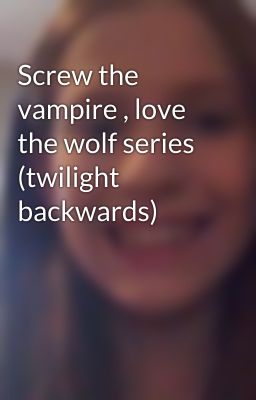 Screw the vampire , love the wolf series (twilight backwards)