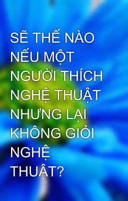 SẼ THẾ NÀO NẾU MỘT NGƯỜI THÍCH NGHỆ THUẬT NHƯNG LẠI KHÔNG GIỎI NGHỆ THUẬT?