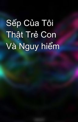 Sếp Của Tôi Thật Trẻ Con Và Nguy hiểm 