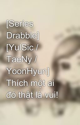 [Series Drabble] [YulSic / TaeNy / YoonHyun] Thích một ai đó thật là vui!