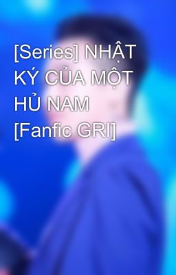 [Series] NHẬT KÝ CỦA MỘT HỦ NAM [Fanfic GRI]